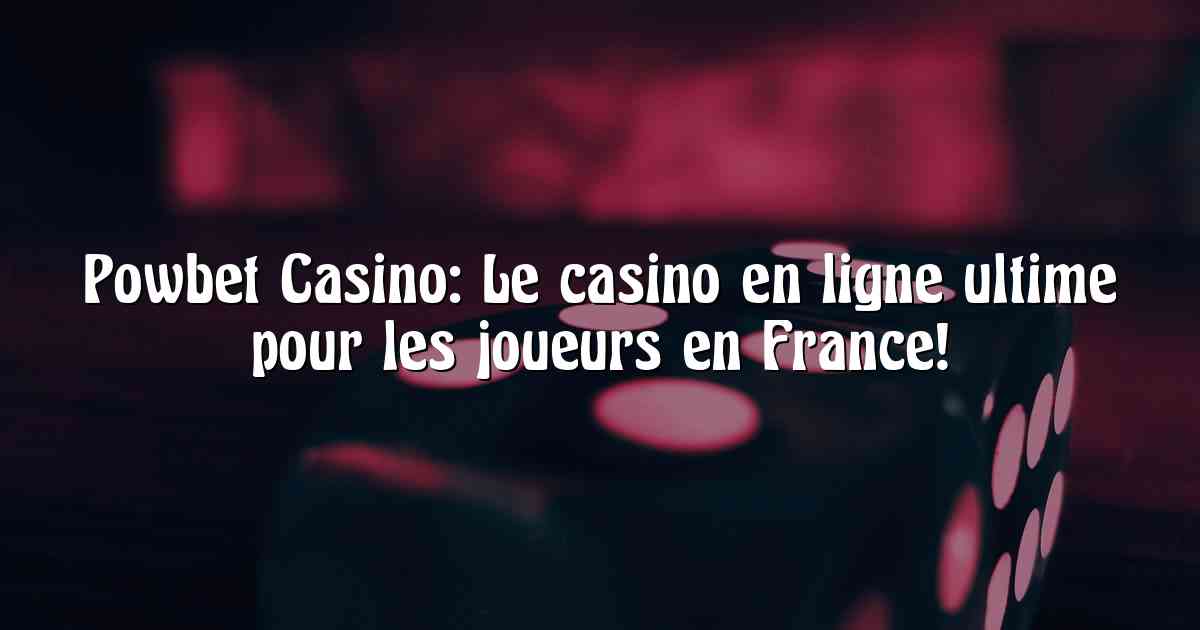 Powbet Casino: Le casino en ligne ultime pour les joueurs en France!